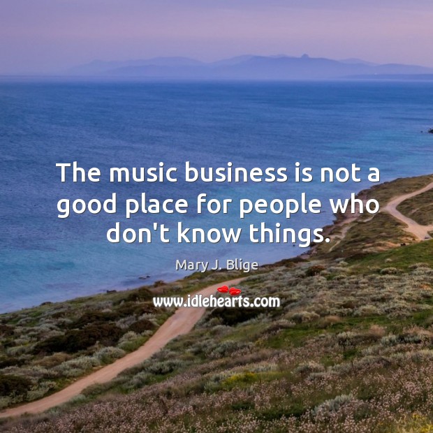 The music business is not a good place for people who don’t know things. Mary J. Blige Picture Quote