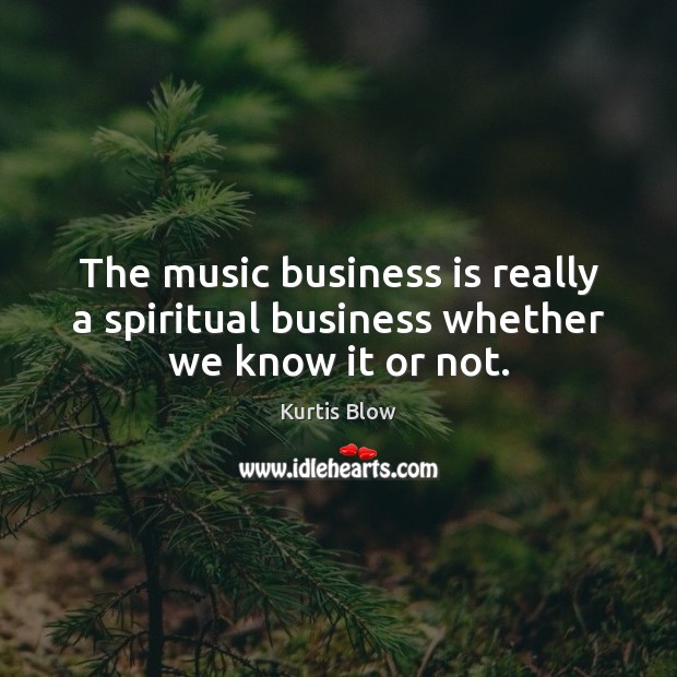 The music business is really a spiritual business whether we know it or not. Kurtis Blow Picture Quote