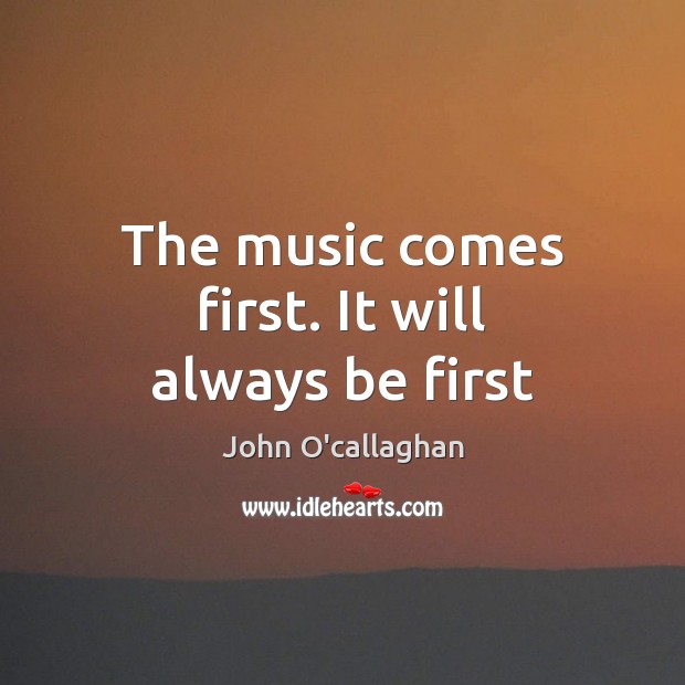 The music comes first. It will always be first John O’callaghan Picture Quote