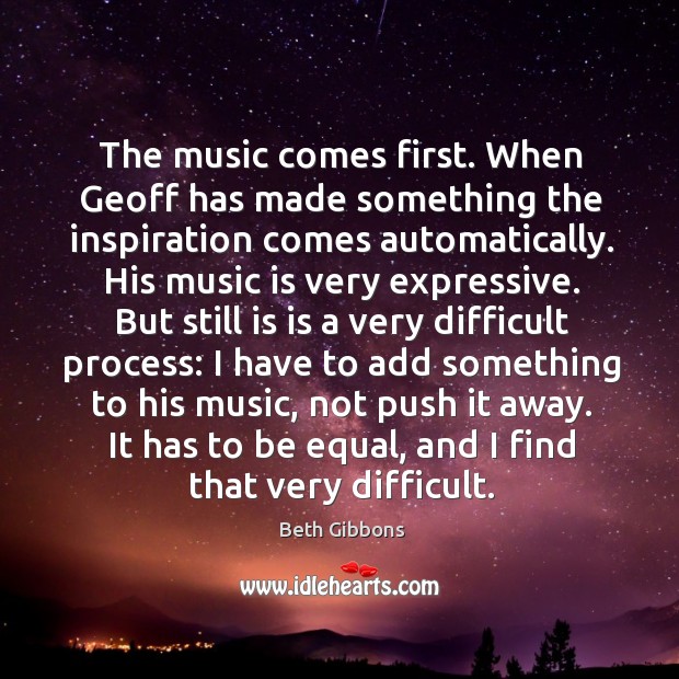The music comes first. When geoff has made something the inspiration comes automatically. Beth Gibbons Picture Quote