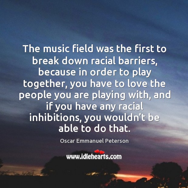 The music field was the first to break down racial barriers, because in order Oscar Emmanuel Peterson Picture Quote