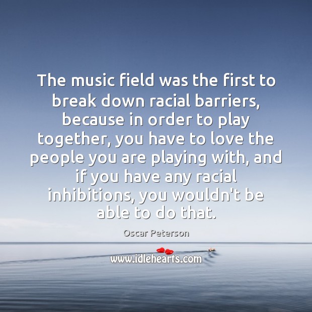 The music field was the first to break down racial barriers, because Oscar Peterson Picture Quote