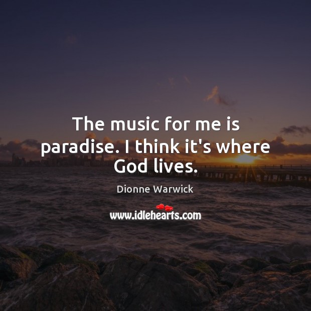 The music for me is paradise. I think it’s where God lives. Image