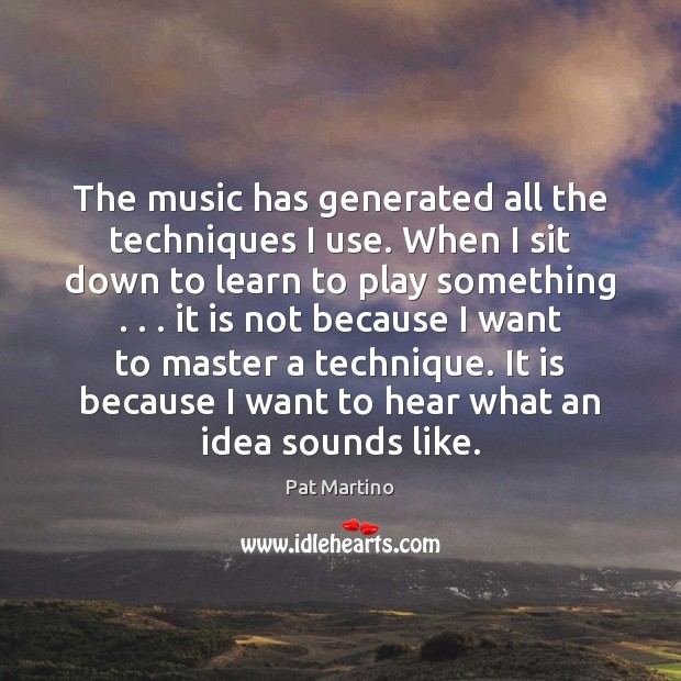 The music has generated all the techniques I use. When I sit Pat Martino Picture Quote