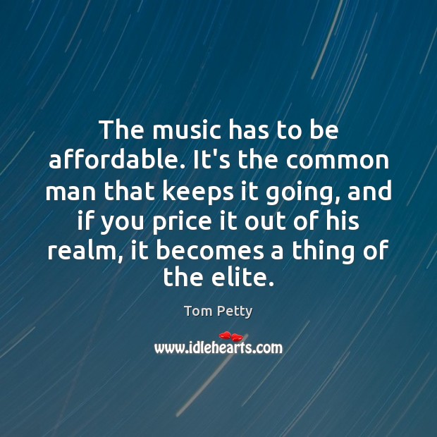 The music has to be affordable. It’s the common man that keeps Tom Petty Picture Quote