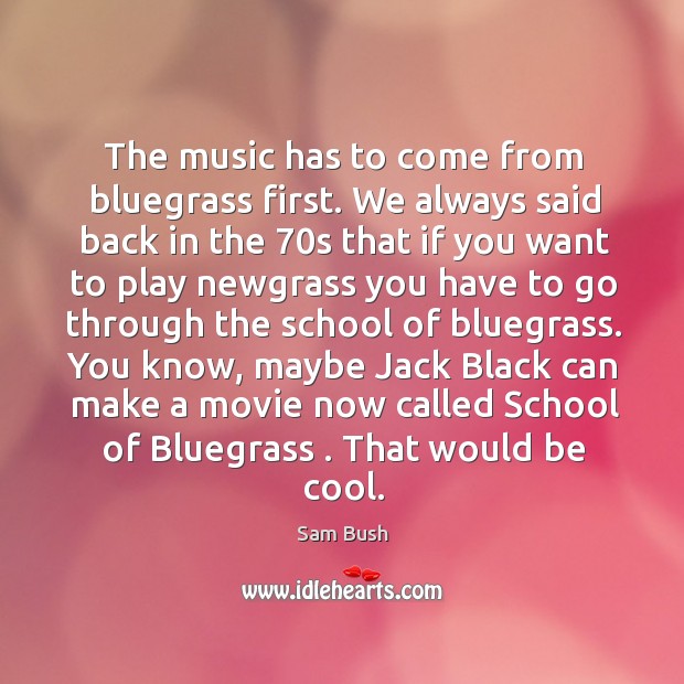 The music has to come from bluegrass first. We always said back Sam Bush Picture Quote