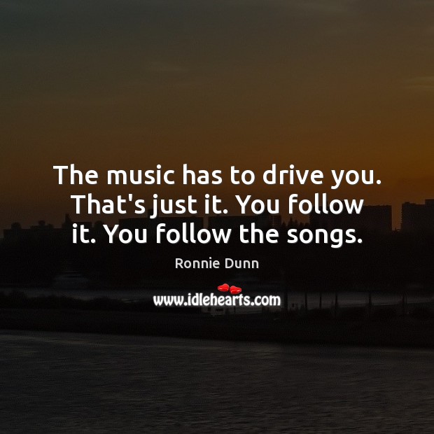 The music has to drive you. That’s just it. You follow it. You follow the songs. Ronnie Dunn Picture Quote