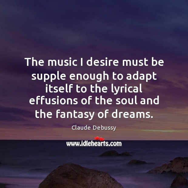 The music I desire must be supple enough to adapt itself to Claude Debussy Picture Quote