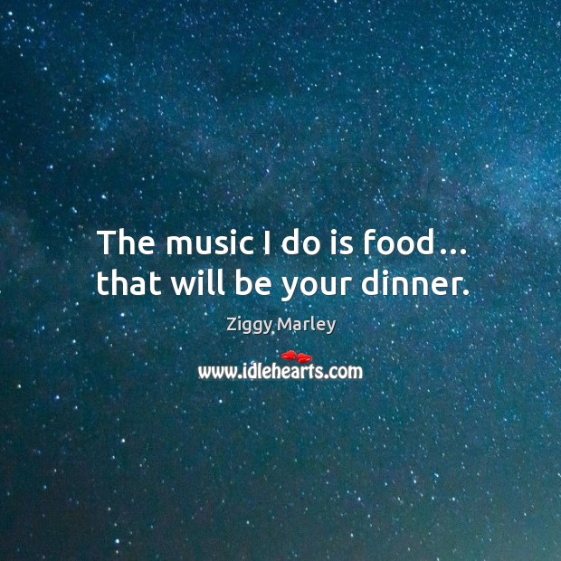 The music I do is food… that will be your dinner. Image