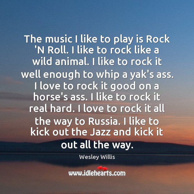 The music I like to play is Rock ‘N Roll. I like Wesley Willis Picture Quote
