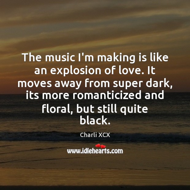 The music I’m making is like an explosion of love. It moves Charli XCX Picture Quote