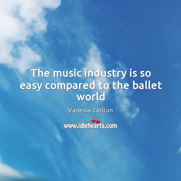 The music industry is so easy compared to the ballet world Vanessa Carlton Picture Quote