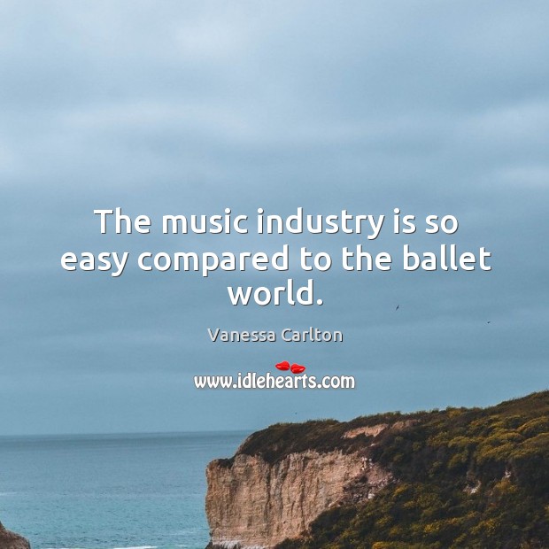 The music industry is so easy compared to the ballet world. Vanessa Carlton Picture Quote