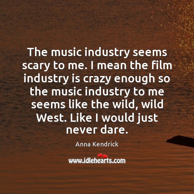 The music industry seems scary to me. I mean the film industry Anna Kendrick Picture Quote