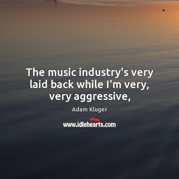 The music industry’s very laid back while I’m very, very aggressive, Adam Kluger Picture Quote