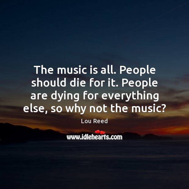 The music is all. People should die for it. People are dying Lou Reed Picture Quote