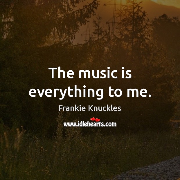 The music is everything to me. Frankie Knuckles Picture Quote