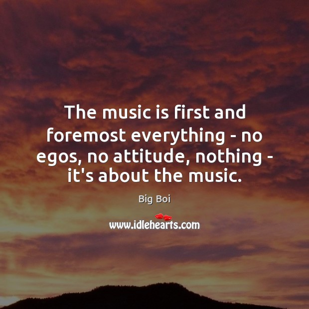 The music is first and foremost everything – no egos, no attitude, Attitude Quotes Image