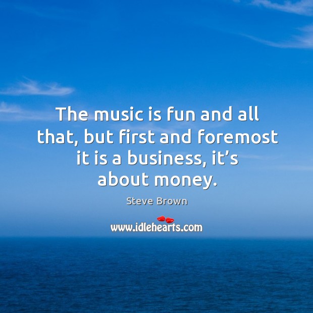 The music is fun and all that, but first and foremost it is a business, it’s about money. Steve Brown Picture Quote