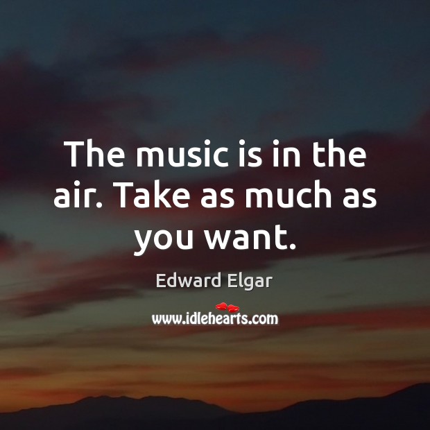 The music is in the air. Take as much as you want. Edward Elgar Picture Quote