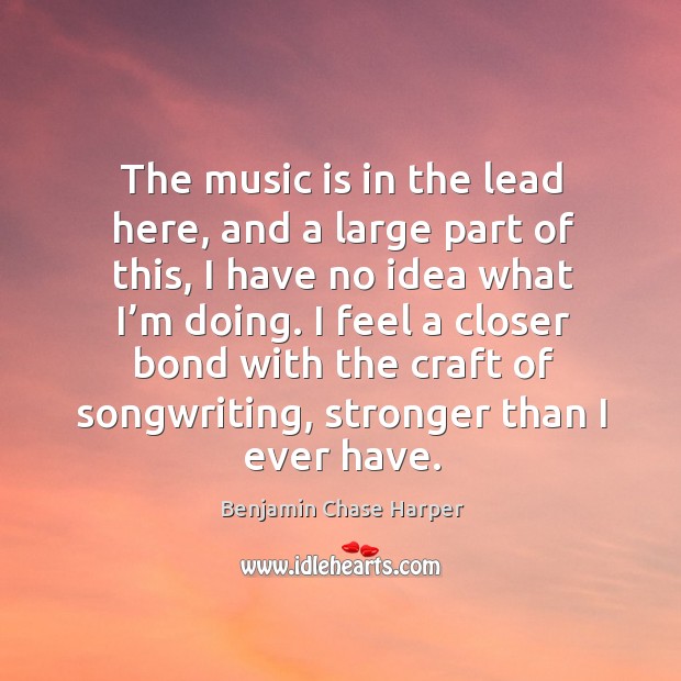 The music is in the lead here, and a large part of this, I have no idea what I’m doing. Benjamin Chase Harper Picture Quote