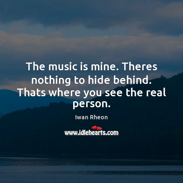 The music is mine. Theres nothing to hide behind. Thats where you see the real person. 