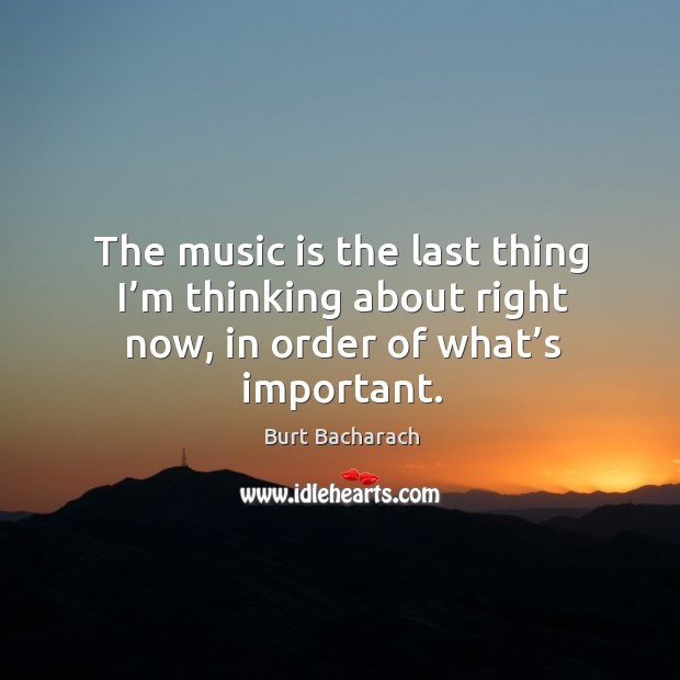 The music is the last thing I’m thinking about right now, in order of what’s important. Burt Bacharach Picture Quote