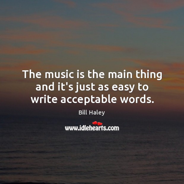 The music is the main thing and it’s just as easy to write acceptable words. Bill Haley Picture Quote