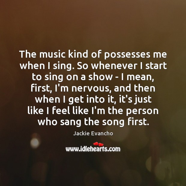 The music kind of possesses me when I sing. So whenever I Image