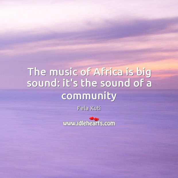 The music of Africa is big sound: it’s the sound of a community Fela Kuti Picture Quote