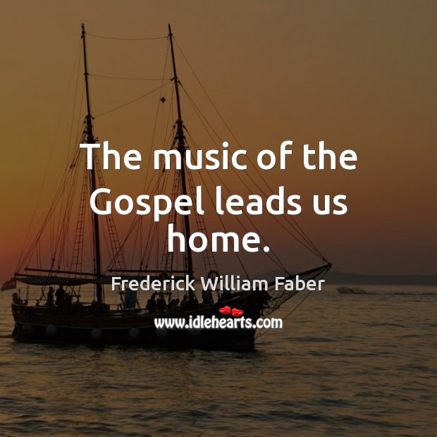 The music of the Gospel leads us home. Frederick William Faber Picture Quote