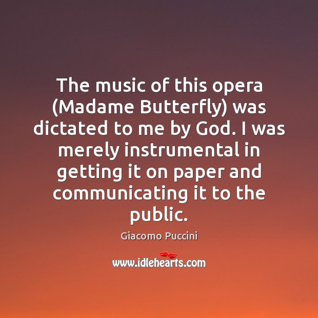 The music of this opera (Madame Butterfly) was dictated to me by Giacomo Puccini Picture Quote