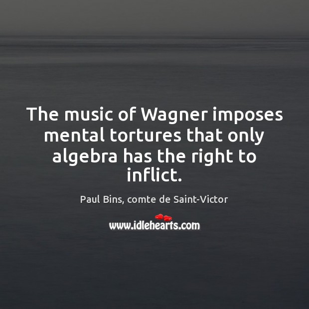 The music of Wagner imposes mental tortures that only algebra has the right to inflict. 