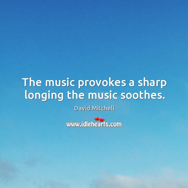 The music provokes a sharp longing the music soothes. Image