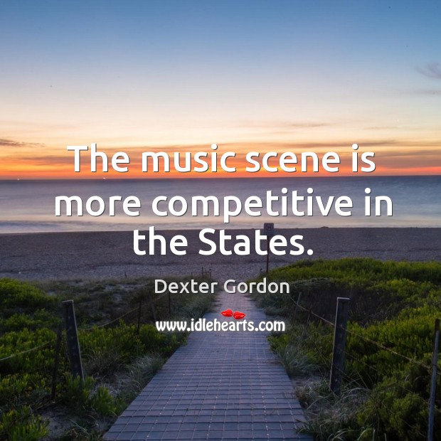 The music scene is more competitive in the states. Dexter Gordon Picture Quote