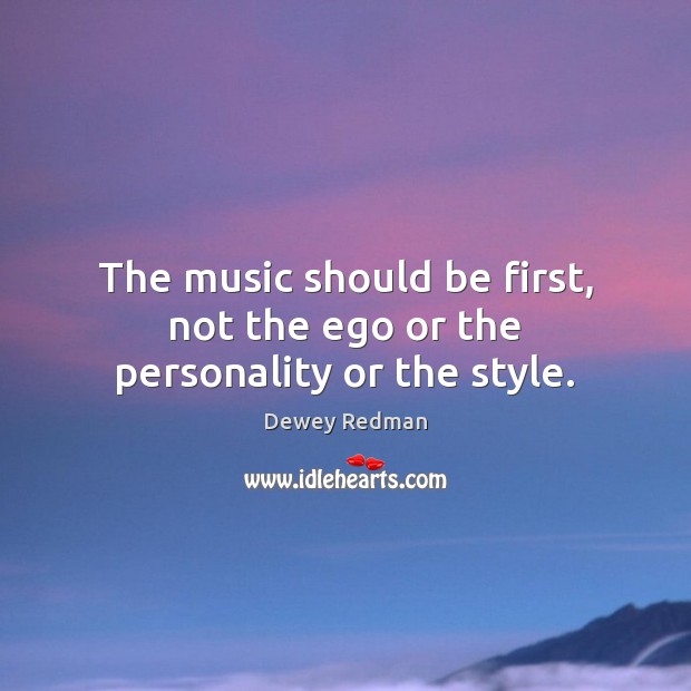 The music should be first, not the ego or the personality or the style. Dewey Redman Picture Quote