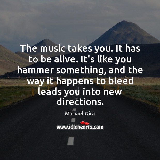 The music takes you. It has to be alive. It’s like you Michael Gira Picture Quote