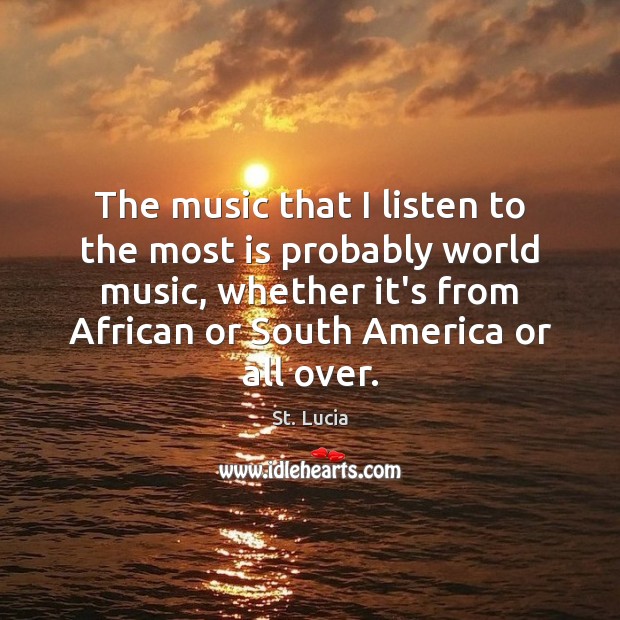 The music that I listen to the most is probably world music, St. Lucia Picture Quote