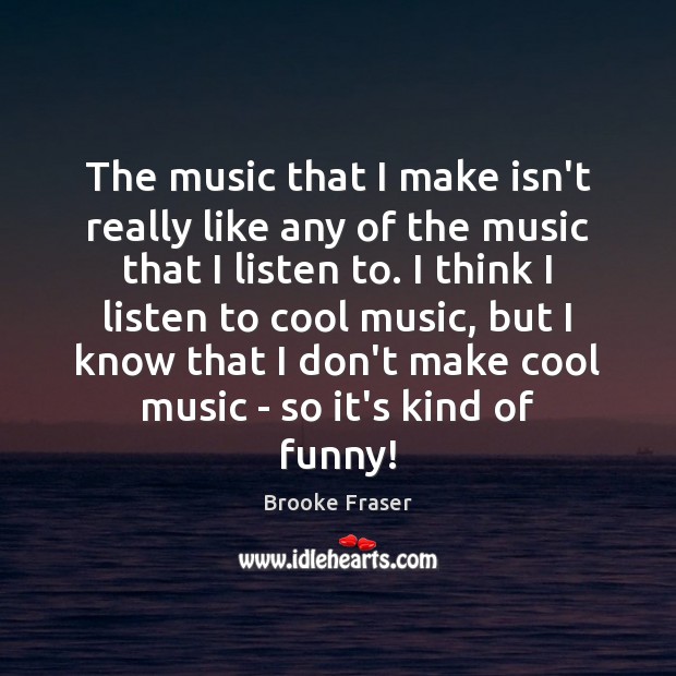 The music that I make isn’t really like any of the music Brooke Fraser Picture Quote