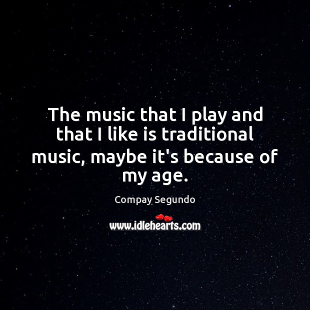 The music that I play and that I like is traditional music, maybe it’s because of my age. Image