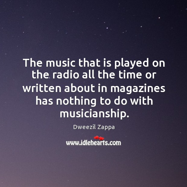 The music that is played on the radio all the time or written about in magazines has nothing to do with musicianship. Dweezil Zappa Picture Quote