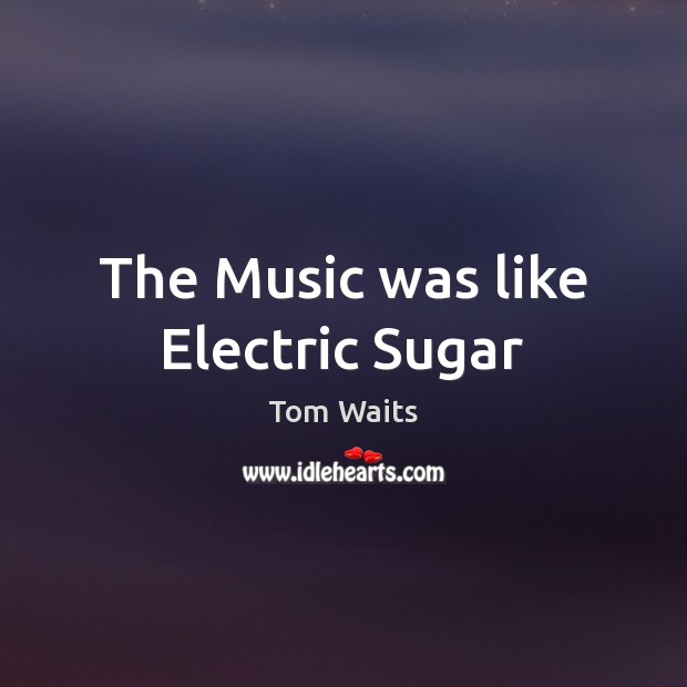 The Music was like Electric Sugar Tom Waits Picture Quote