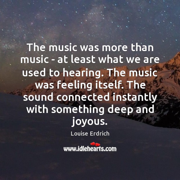 The music was more than music – at least what we are Louise Erdrich Picture Quote