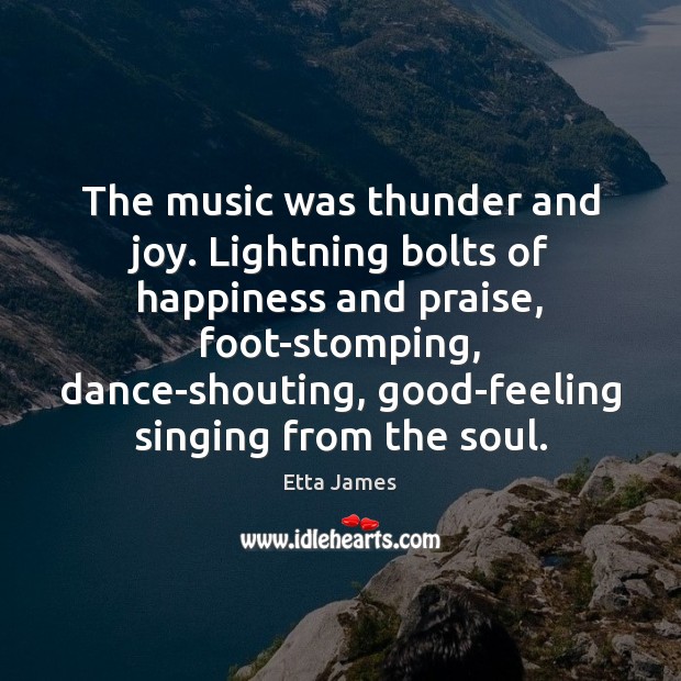 The music was thunder and joy. Lightning bolts of happiness and praise, Etta James Picture Quote