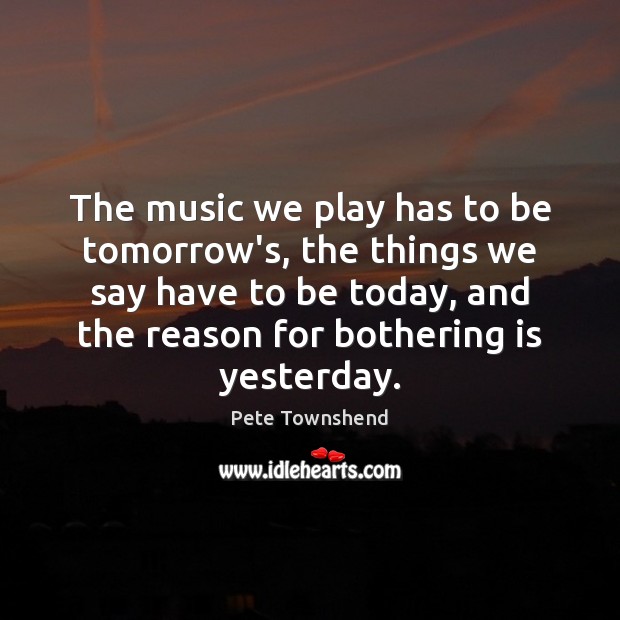 The music we play has to be tomorrow’s, the things we say Pete Townshend Picture Quote