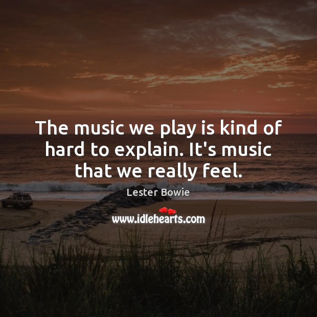 The music we play is kind of hard to explain. It’s music that we really feel. Lester Bowie Picture Quote