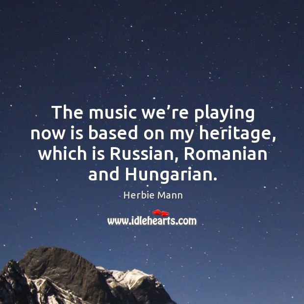 The music we’re playing now is based on my heritage, which is russian, romanian and hungarian. Herbie Mann Picture Quote
