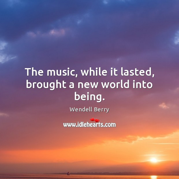 The music, while it lasted, brought a new world into being. Wendell Berry Picture Quote