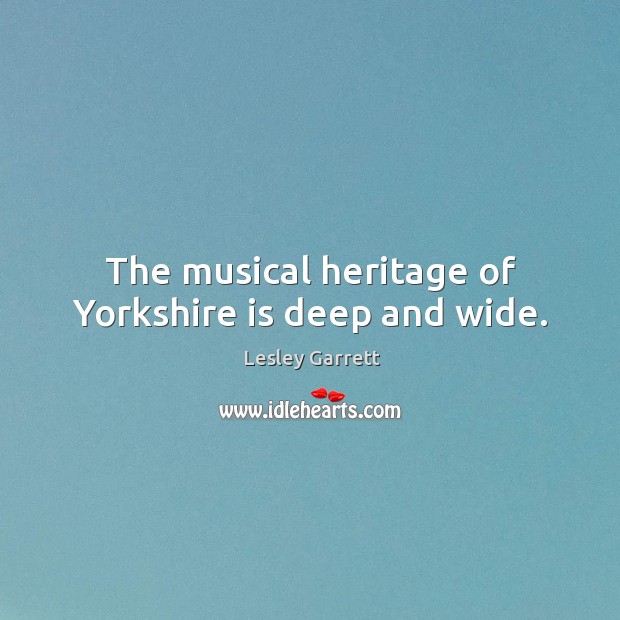 The musical heritage of yorkshire is deep and wide. Lesley Garrett Picture Quote