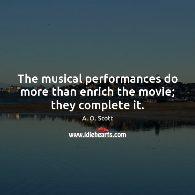 The musical performances do more than enrich the movie; they complete it. A. O. Scott Picture Quote